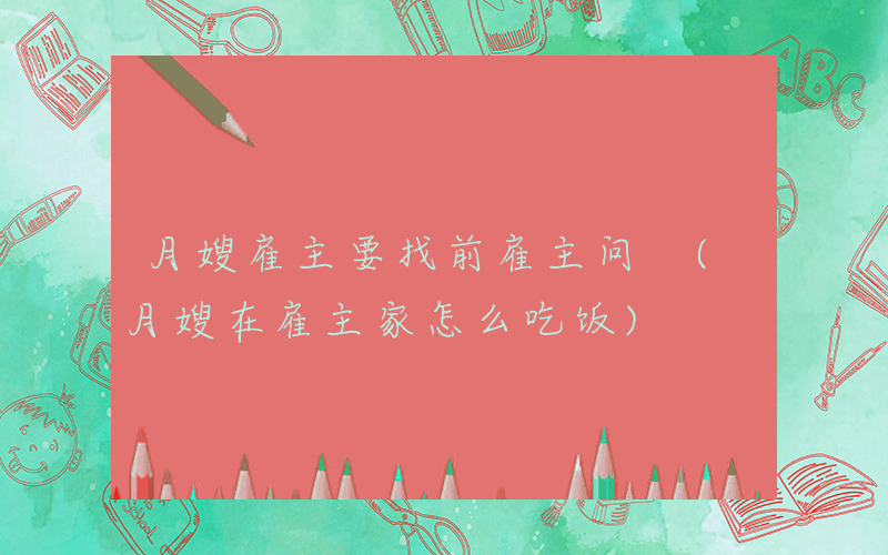 月嫂雇主要找前雇主问 (月嫂在雇主家怎么吃饭)